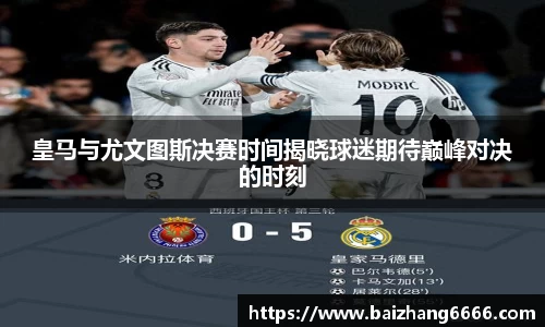 皇马与尤文图斯决赛时间揭晓球迷期待巅峰对决的时刻